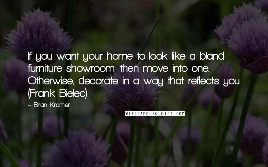 Brian Kramer Quotes: If you want your home to look like a bland furniture showroom, then move into one. Otherwise, decorate in a way that reflects you. (Frank Bielec)