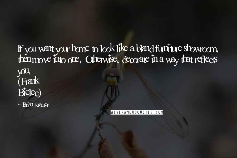 Brian Kramer Quotes: If you want your home to look like a bland furniture showroom, then move into one. Otherwise, decorate in a way that reflects you. (Frank Bielec)