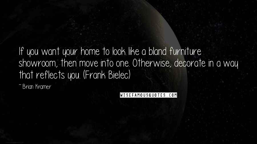 Brian Kramer Quotes: If you want your home to look like a bland furniture showroom, then move into one. Otherwise, decorate in a way that reflects you. (Frank Bielec)