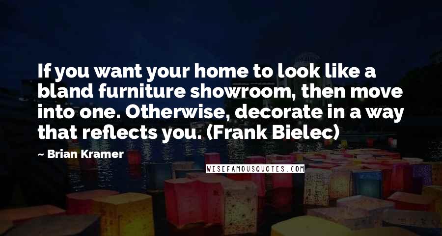 Brian Kramer Quotes: If you want your home to look like a bland furniture showroom, then move into one. Otherwise, decorate in a way that reflects you. (Frank Bielec)