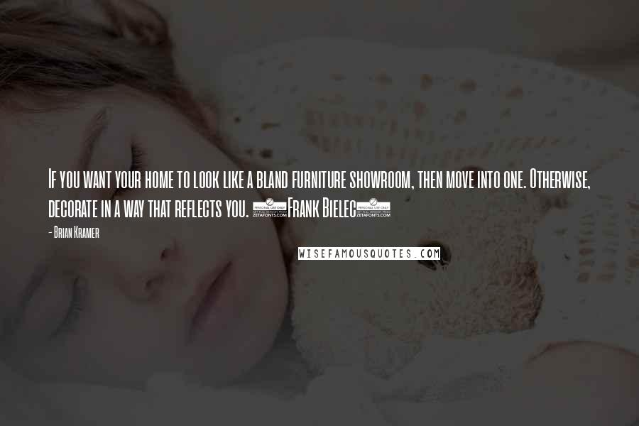 Brian Kramer Quotes: If you want your home to look like a bland furniture showroom, then move into one. Otherwise, decorate in a way that reflects you. (Frank Bielec)