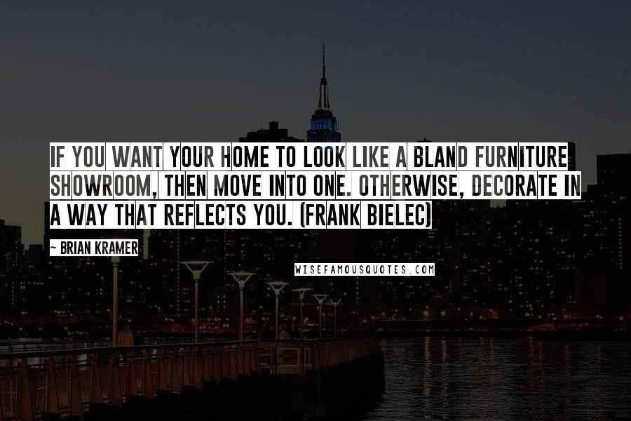 Brian Kramer Quotes: If you want your home to look like a bland furniture showroom, then move into one. Otherwise, decorate in a way that reflects you. (Frank Bielec)