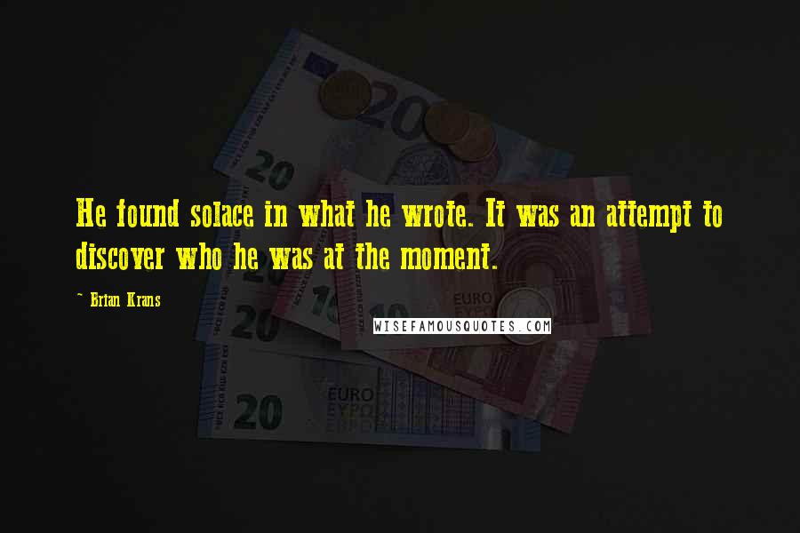 Brian Krans Quotes: He found solace in what he wrote. It was an attempt to discover who he was at the moment.