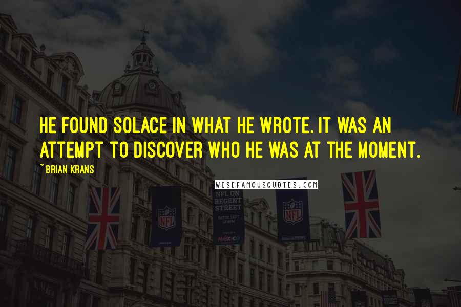 Brian Krans Quotes: He found solace in what he wrote. It was an attempt to discover who he was at the moment.