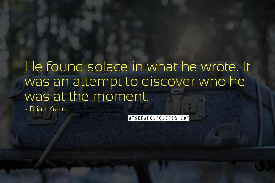 Brian Krans Quotes: He found solace in what he wrote. It was an attempt to discover who he was at the moment.
