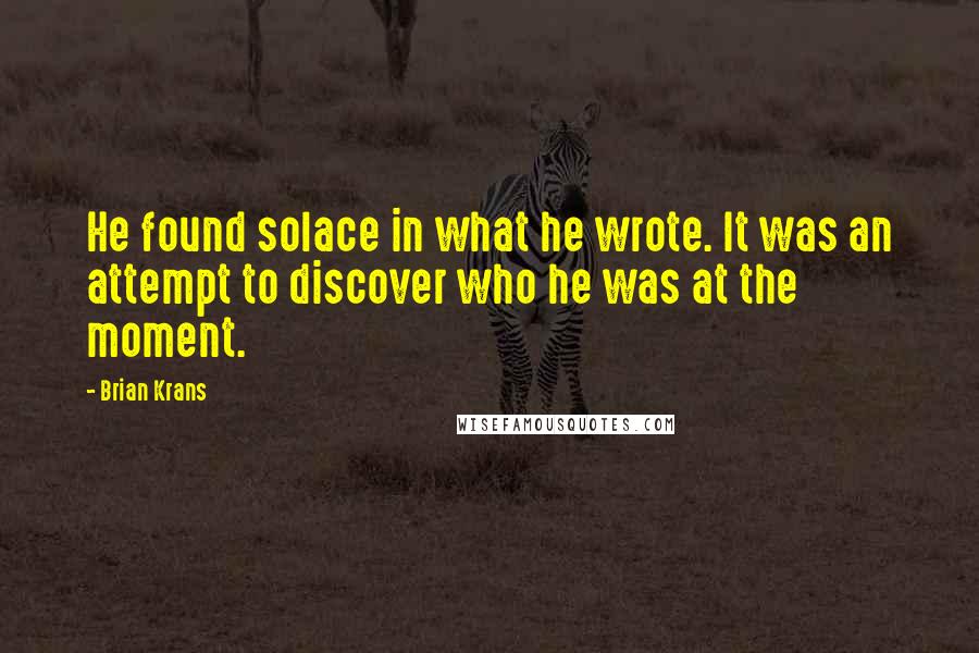 Brian Krans Quotes: He found solace in what he wrote. It was an attempt to discover who he was at the moment.