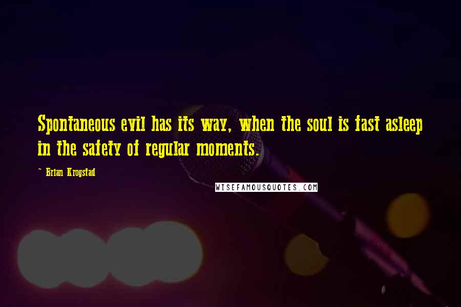 Brian Krogstad Quotes: Spontaneous evil has its way, when the soul is fast asleep in the safety of regular moments.