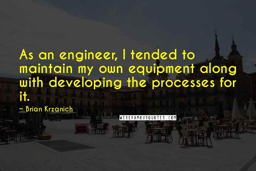 Brian Krzanich Quotes: As an engineer, I tended to maintain my own equipment along with developing the processes for it.