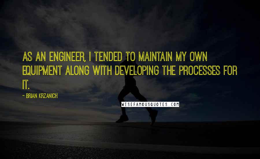 Brian Krzanich Quotes: As an engineer, I tended to maintain my own equipment along with developing the processes for it.