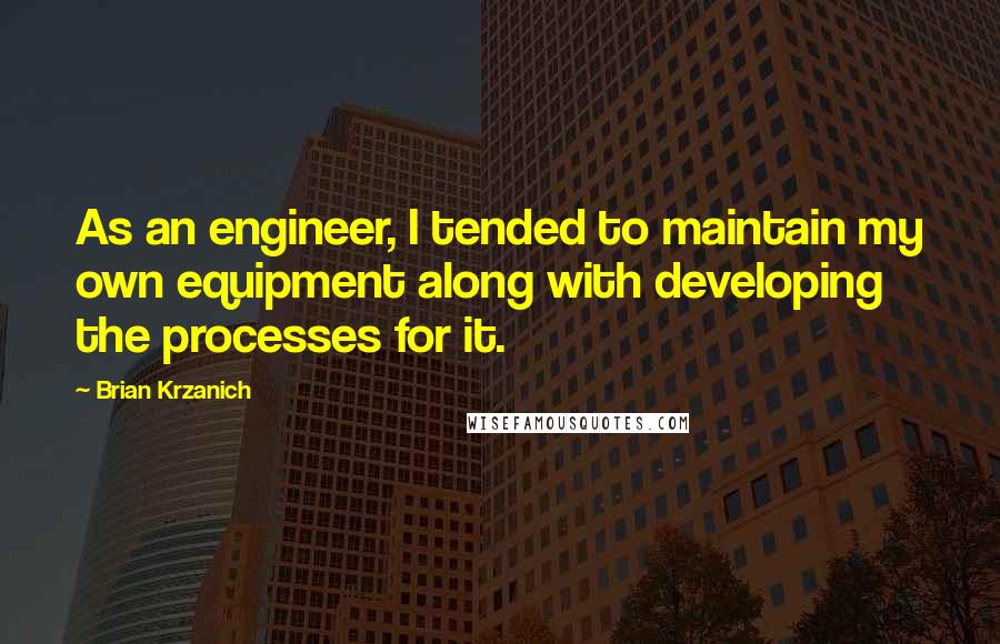 Brian Krzanich Quotes: As an engineer, I tended to maintain my own equipment along with developing the processes for it.