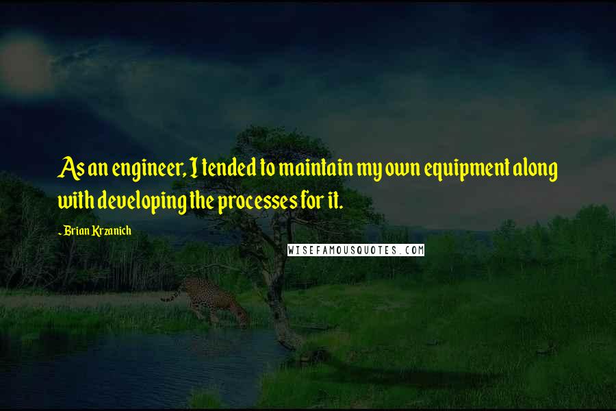 Brian Krzanich Quotes: As an engineer, I tended to maintain my own equipment along with developing the processes for it.