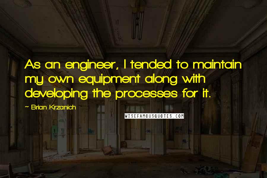 Brian Krzanich Quotes: As an engineer, I tended to maintain my own equipment along with developing the processes for it.