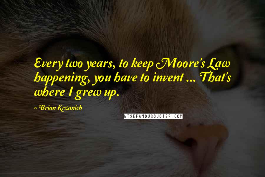 Brian Krzanich Quotes: Every two years, to keep Moore's Law happening, you have to invent ... That's where I grew up.