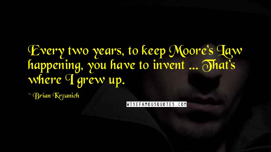 Brian Krzanich Quotes: Every two years, to keep Moore's Law happening, you have to invent ... That's where I grew up.