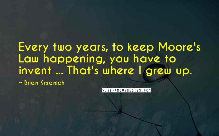 Brian Krzanich Quotes: Every two years, to keep Moore's Law happening, you have to invent ... That's where I grew up.