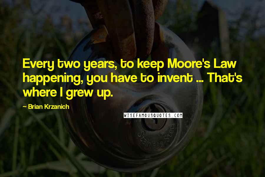 Brian Krzanich Quotes: Every two years, to keep Moore's Law happening, you have to invent ... That's where I grew up.
