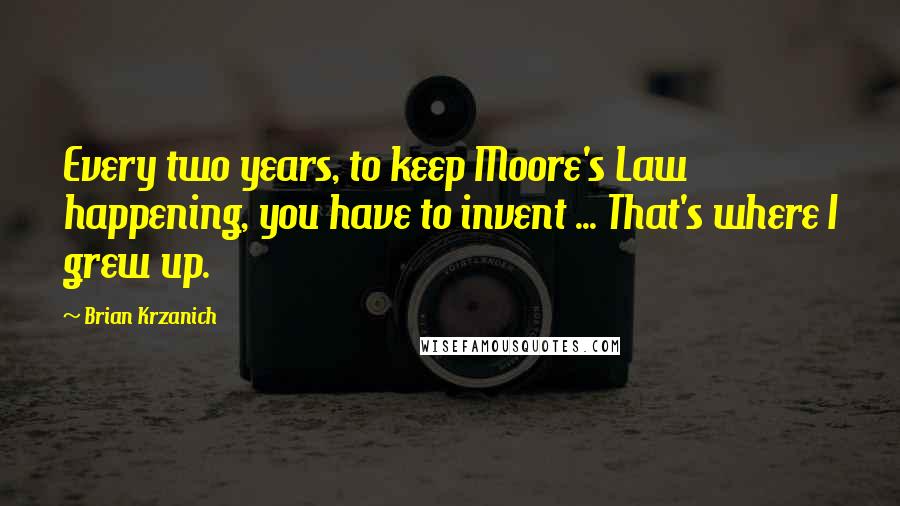 Brian Krzanich Quotes: Every two years, to keep Moore's Law happening, you have to invent ... That's where I grew up.