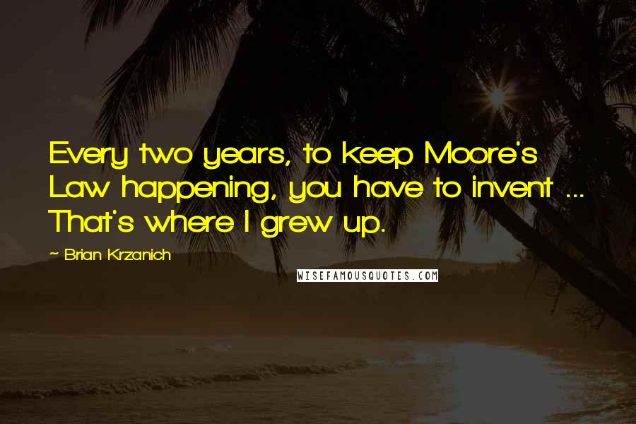 Brian Krzanich Quotes: Every two years, to keep Moore's Law happening, you have to invent ... That's where I grew up.