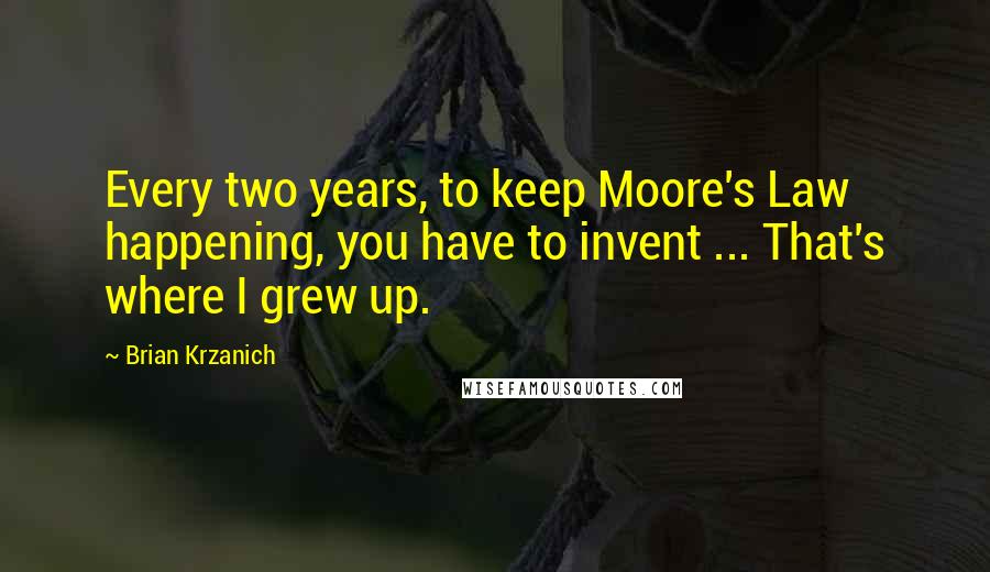 Brian Krzanich Quotes: Every two years, to keep Moore's Law happening, you have to invent ... That's where I grew up.