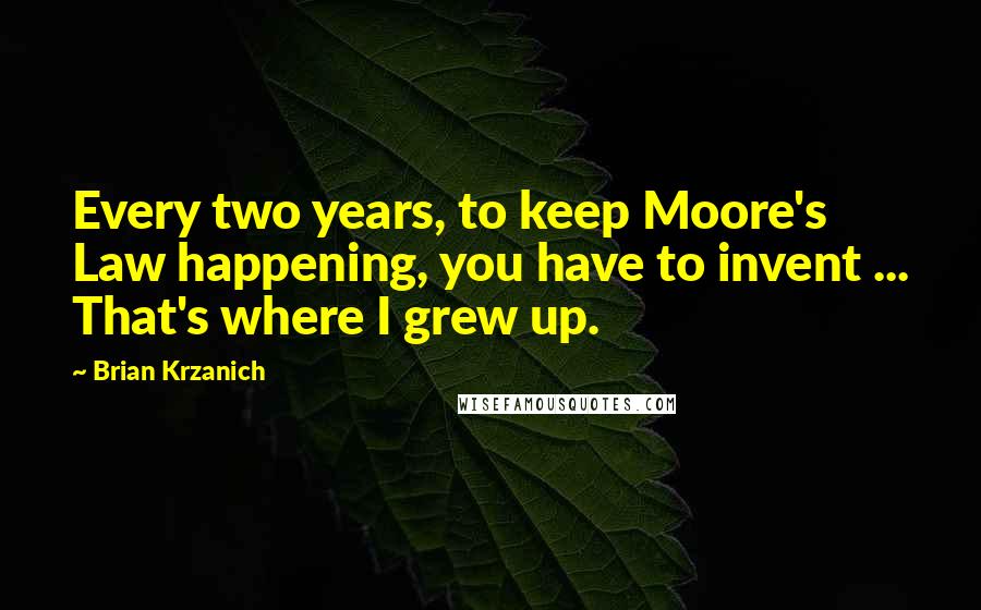 Brian Krzanich Quotes: Every two years, to keep Moore's Law happening, you have to invent ... That's where I grew up.