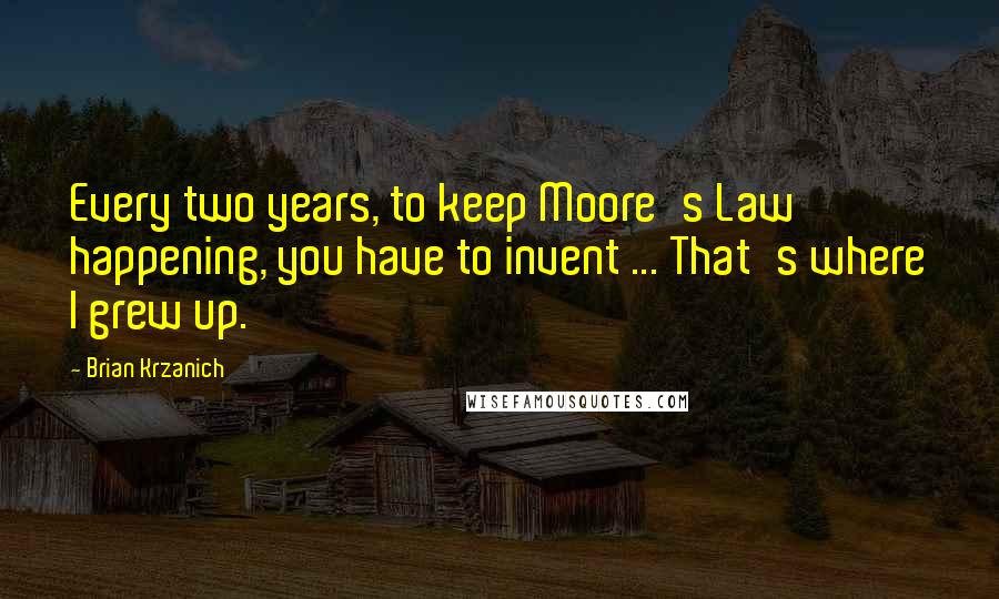 Brian Krzanich Quotes: Every two years, to keep Moore's Law happening, you have to invent ... That's where I grew up.