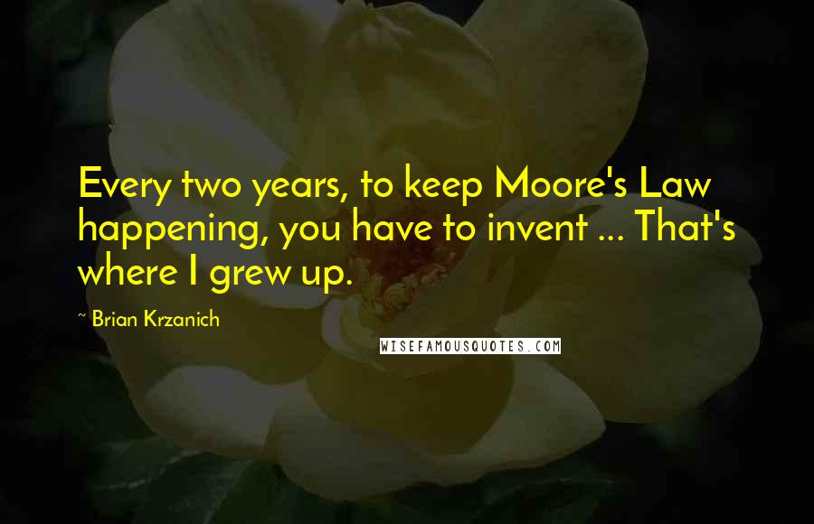 Brian Krzanich Quotes: Every two years, to keep Moore's Law happening, you have to invent ... That's where I grew up.