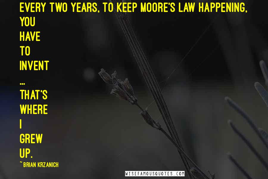 Brian Krzanich Quotes: Every two years, to keep Moore's Law happening, you have to invent ... That's where I grew up.