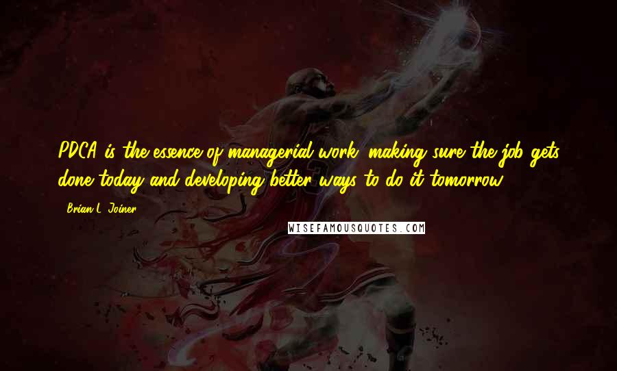 Brian L. Joiner Quotes: PDCA is the essence of managerial work: making sure the job gets done today and developing better ways to do it tomorrow.