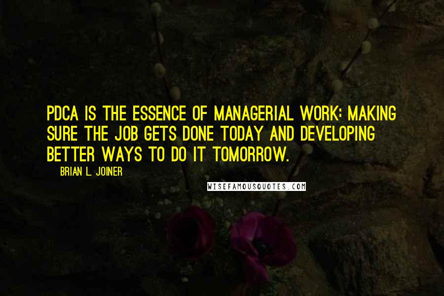Brian L. Joiner Quotes: PDCA is the essence of managerial work: making sure the job gets done today and developing better ways to do it tomorrow.