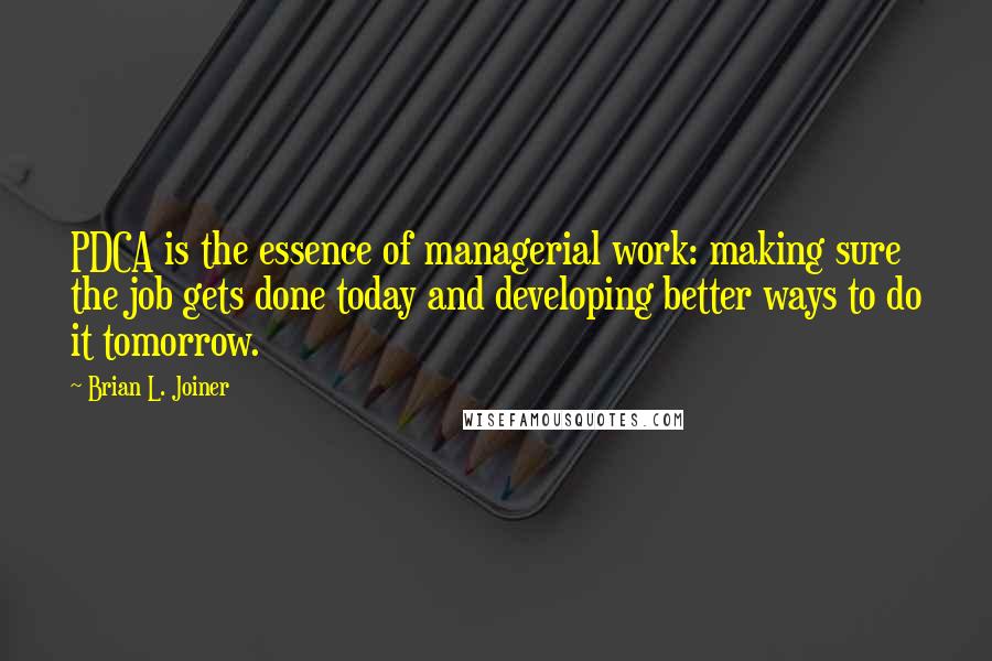 Brian L. Joiner Quotes: PDCA is the essence of managerial work: making sure the job gets done today and developing better ways to do it tomorrow.
