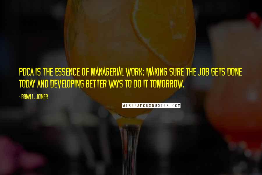 Brian L. Joiner Quotes: PDCA is the essence of managerial work: making sure the job gets done today and developing better ways to do it tomorrow.