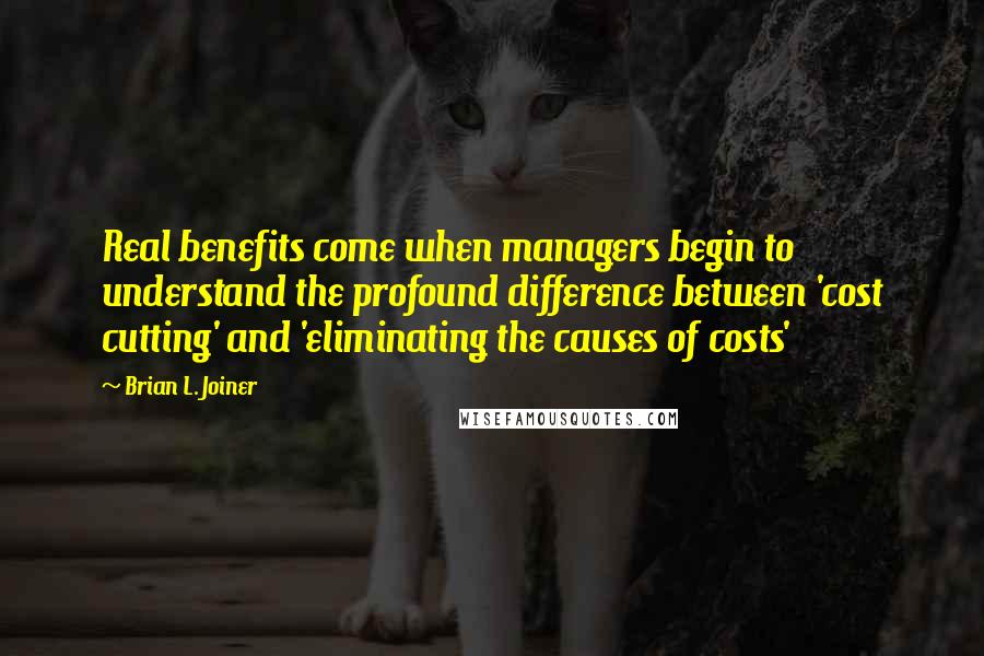 Brian L. Joiner Quotes: Real benefits come when managers begin to understand the profound difference between 'cost cutting' and 'eliminating the causes of costs'