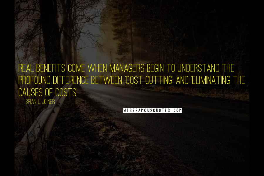 Brian L. Joiner Quotes: Real benefits come when managers begin to understand the profound difference between 'cost cutting' and 'eliminating the causes of costs'