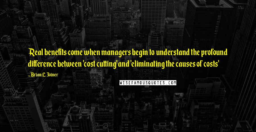 Brian L. Joiner Quotes: Real benefits come when managers begin to understand the profound difference between 'cost cutting' and 'eliminating the causes of costs'