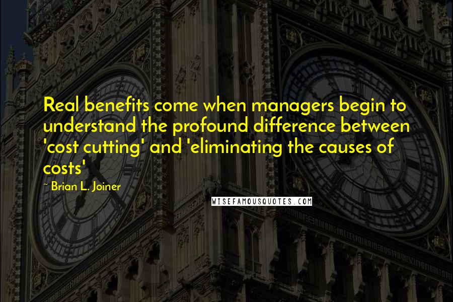 Brian L. Joiner Quotes: Real benefits come when managers begin to understand the profound difference between 'cost cutting' and 'eliminating the causes of costs'