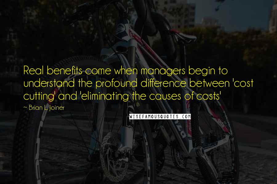 Brian L. Joiner Quotes: Real benefits come when managers begin to understand the profound difference between 'cost cutting' and 'eliminating the causes of costs'