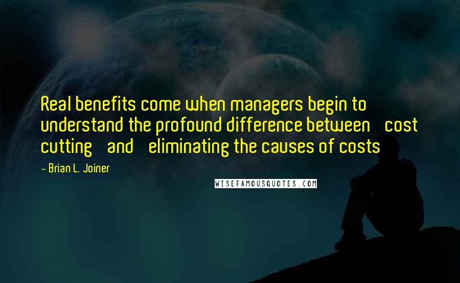 Brian L. Joiner Quotes: Real benefits come when managers begin to understand the profound difference between 'cost cutting' and 'eliminating the causes of costs'