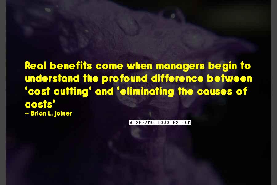 Brian L. Joiner Quotes: Real benefits come when managers begin to understand the profound difference between 'cost cutting' and 'eliminating the causes of costs'