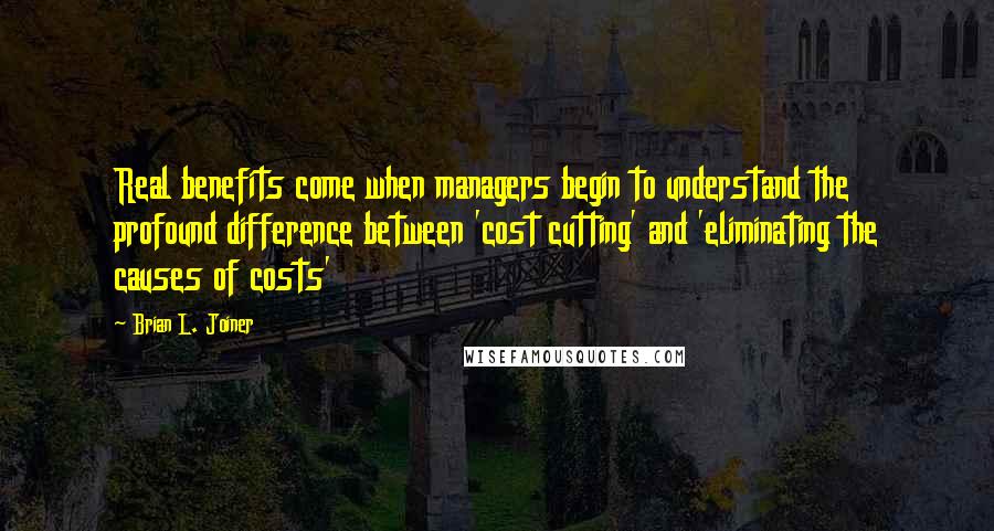 Brian L. Joiner Quotes: Real benefits come when managers begin to understand the profound difference between 'cost cutting' and 'eliminating the causes of costs'