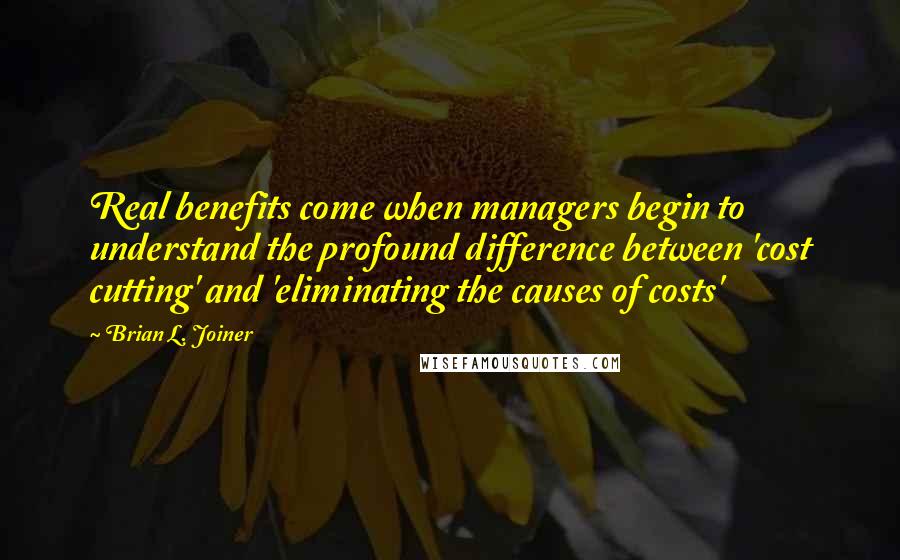 Brian L. Joiner Quotes: Real benefits come when managers begin to understand the profound difference between 'cost cutting' and 'eliminating the causes of costs'