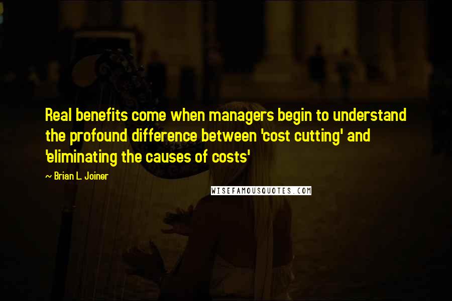 Brian L. Joiner Quotes: Real benefits come when managers begin to understand the profound difference between 'cost cutting' and 'eliminating the causes of costs'