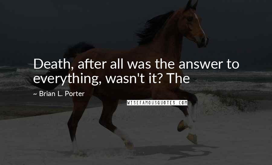 Brian L. Porter Quotes: Death, after all was the answer to everything, wasn't it? The