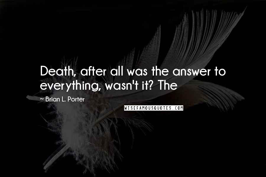 Brian L. Porter Quotes: Death, after all was the answer to everything, wasn't it? The