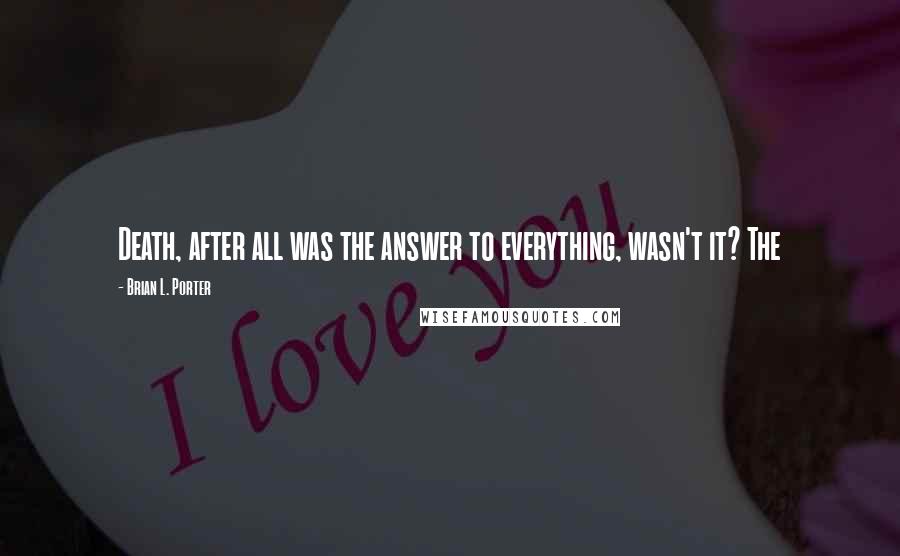 Brian L. Porter Quotes: Death, after all was the answer to everything, wasn't it? The