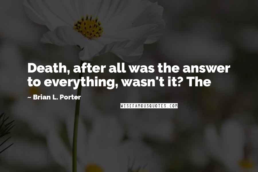 Brian L. Porter Quotes: Death, after all was the answer to everything, wasn't it? The