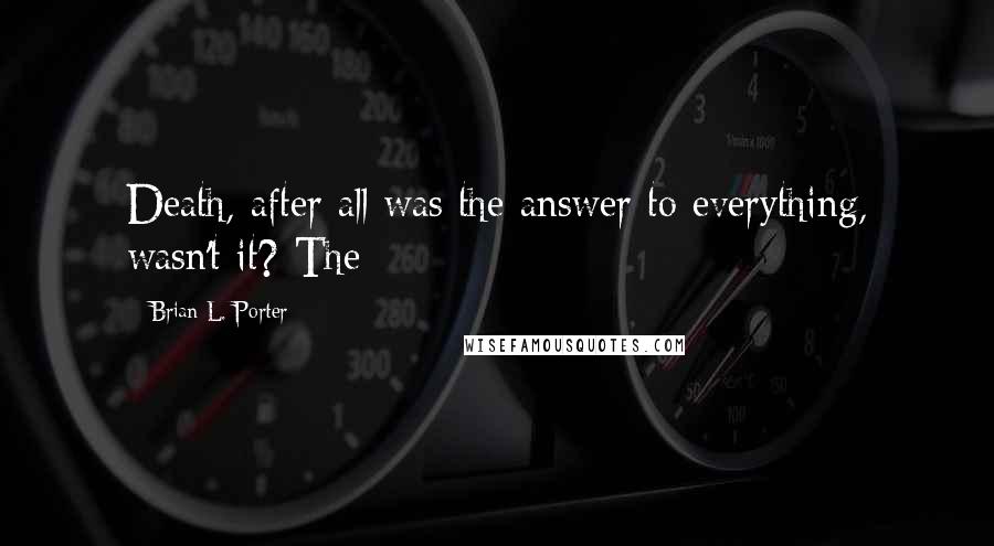 Brian L. Porter Quotes: Death, after all was the answer to everything, wasn't it? The