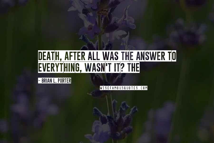 Brian L. Porter Quotes: Death, after all was the answer to everything, wasn't it? The