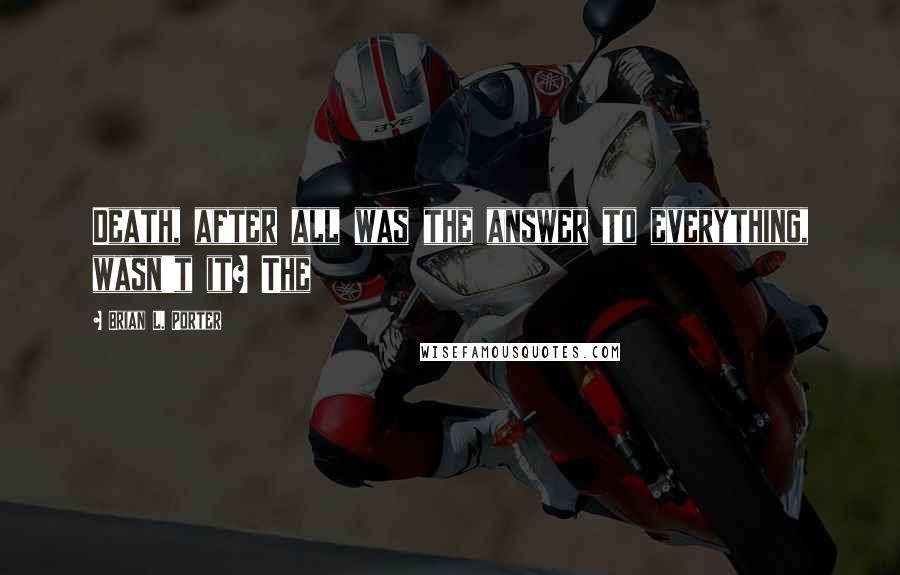 Brian L. Porter Quotes: Death, after all was the answer to everything, wasn't it? The