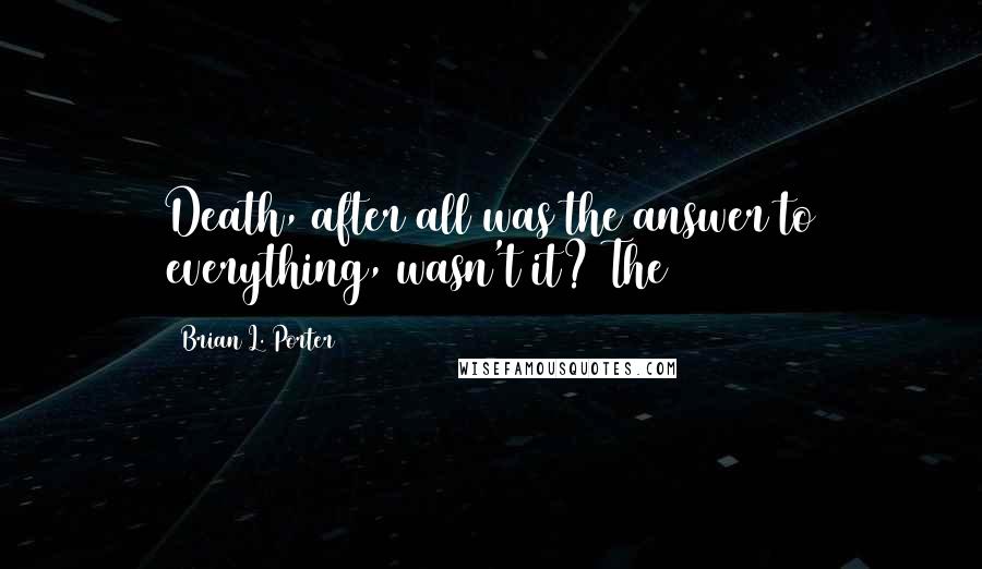 Brian L. Porter Quotes: Death, after all was the answer to everything, wasn't it? The