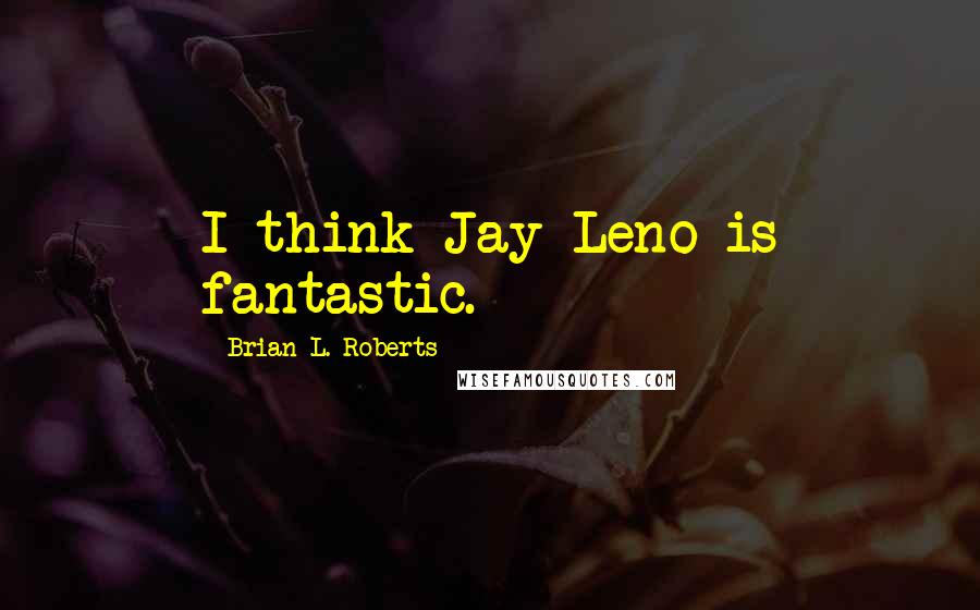 Brian L. Roberts Quotes: I think Jay Leno is fantastic.